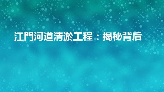江門河道清淤工程：揭秘背后的驚人發(fā)現(xiàn)！